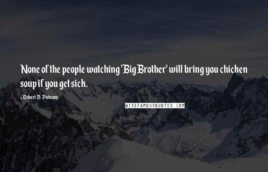 Robert D. Putnam Quotes: None of the people watching 'Big Brother' will bring you chicken soup if you get sick.