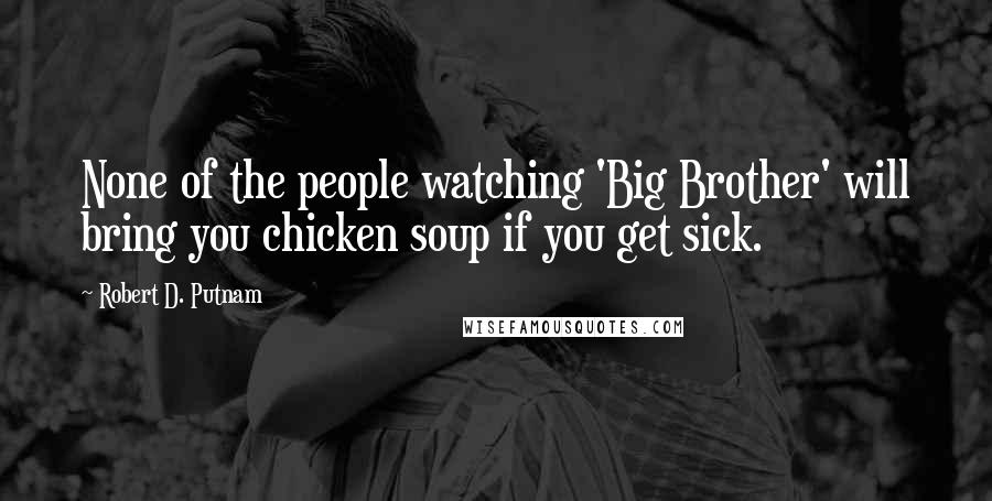 Robert D. Putnam Quotes: None of the people watching 'Big Brother' will bring you chicken soup if you get sick.