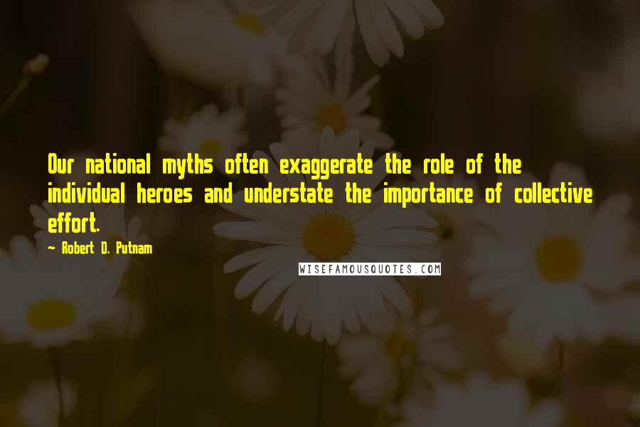 Robert D. Putnam Quotes: Our national myths often exaggerate the role of the individual heroes and understate the importance of collective effort.