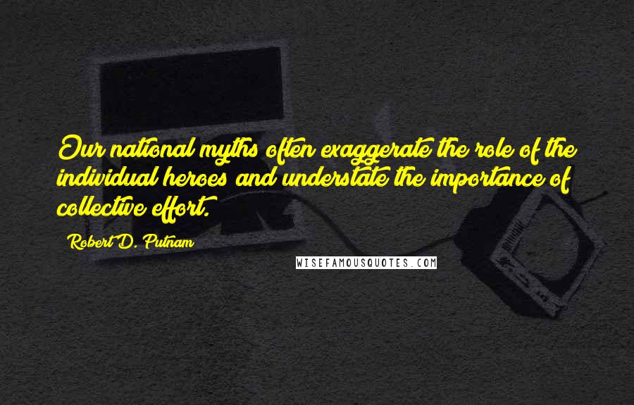 Robert D. Putnam Quotes: Our national myths often exaggerate the role of the individual heroes and understate the importance of collective effort.