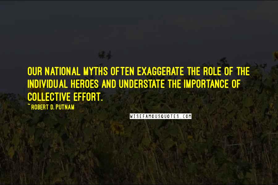 Robert D. Putnam Quotes: Our national myths often exaggerate the role of the individual heroes and understate the importance of collective effort.