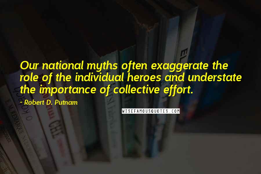 Robert D. Putnam Quotes: Our national myths often exaggerate the role of the individual heroes and understate the importance of collective effort.