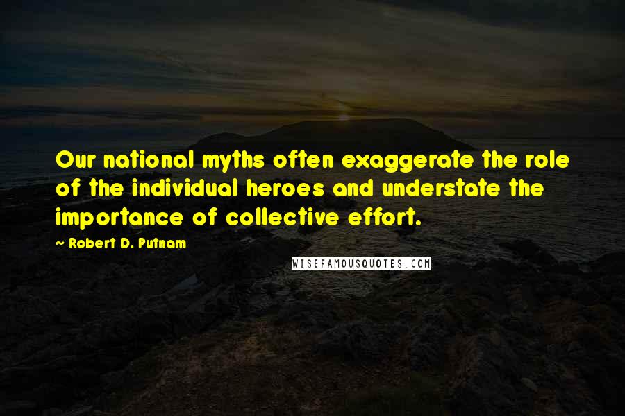 Robert D. Putnam Quotes: Our national myths often exaggerate the role of the individual heroes and understate the importance of collective effort.