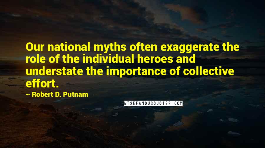 Robert D. Putnam Quotes: Our national myths often exaggerate the role of the individual heroes and understate the importance of collective effort.