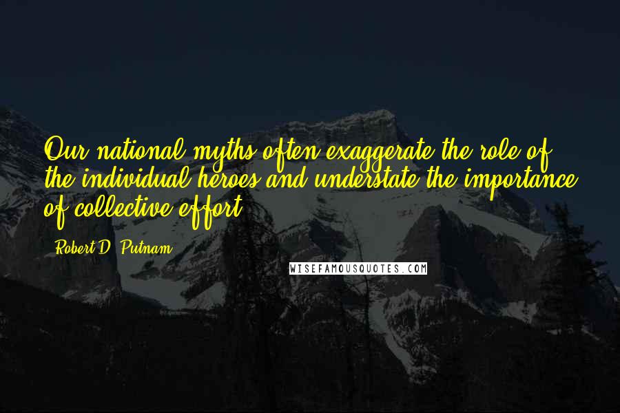 Robert D. Putnam Quotes: Our national myths often exaggerate the role of the individual heroes and understate the importance of collective effort.