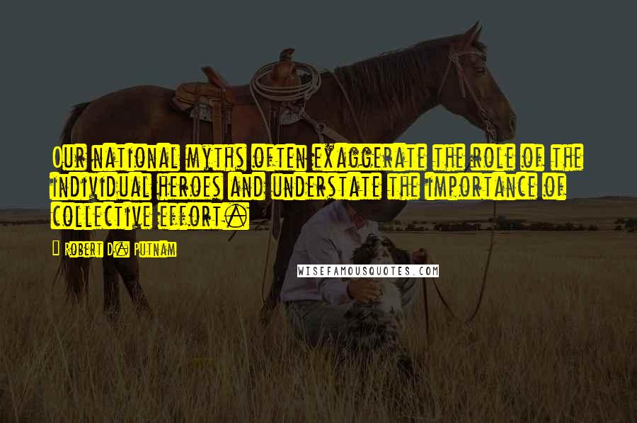 Robert D. Putnam Quotes: Our national myths often exaggerate the role of the individual heroes and understate the importance of collective effort.