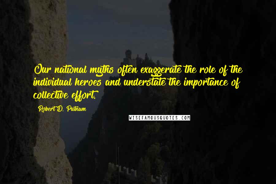 Robert D. Putnam Quotes: Our national myths often exaggerate the role of the individual heroes and understate the importance of collective effort.