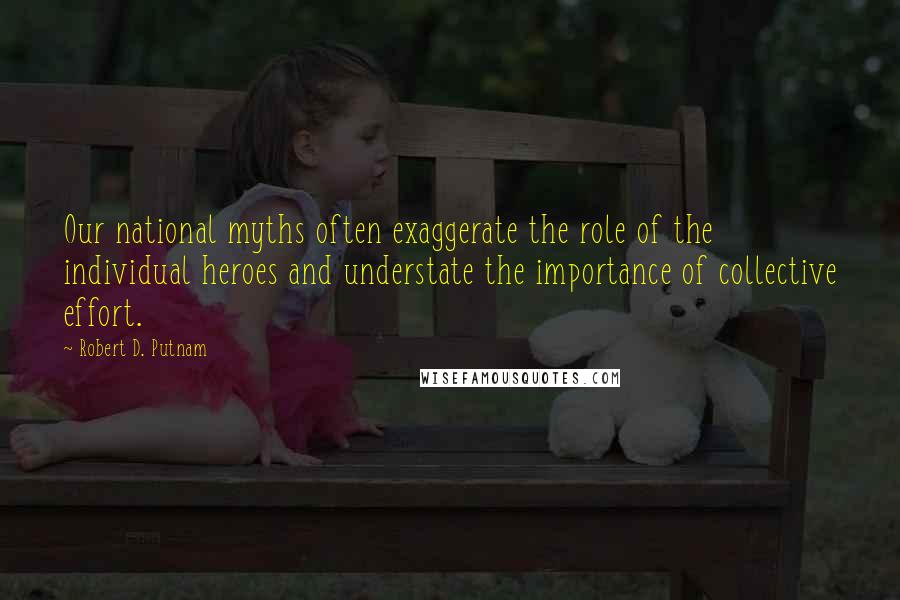 Robert D. Putnam Quotes: Our national myths often exaggerate the role of the individual heroes and understate the importance of collective effort.