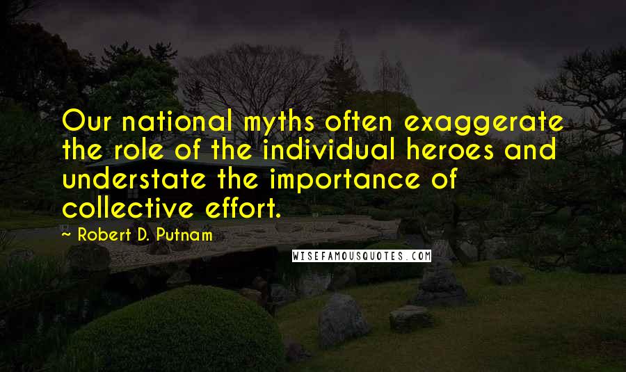 Robert D. Putnam Quotes: Our national myths often exaggerate the role of the individual heroes and understate the importance of collective effort.