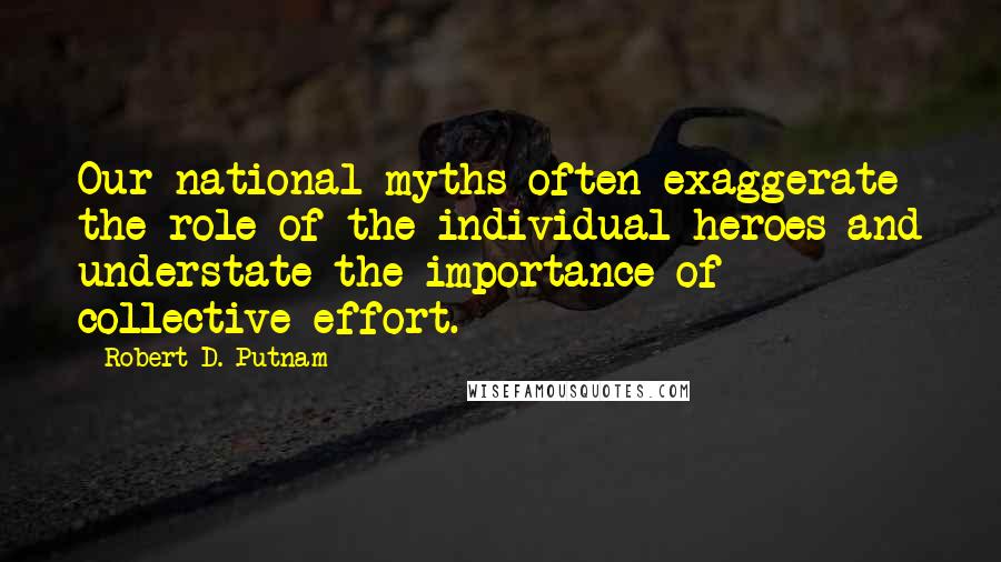 Robert D. Putnam Quotes: Our national myths often exaggerate the role of the individual heroes and understate the importance of collective effort.