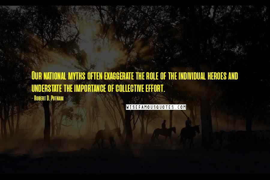 Robert D. Putnam Quotes: Our national myths often exaggerate the role of the individual heroes and understate the importance of collective effort.