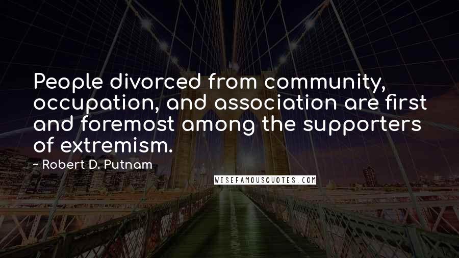 Robert D. Putnam Quotes: People divorced from community, occupation, and association are first and foremost among the supporters of extremism.