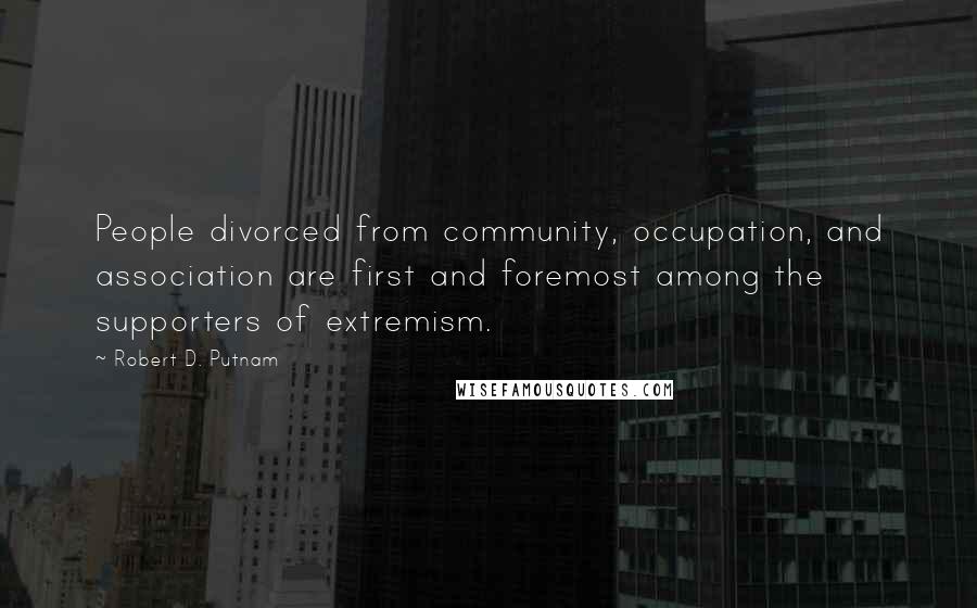 Robert D. Putnam Quotes: People divorced from community, occupation, and association are first and foremost among the supporters of extremism.