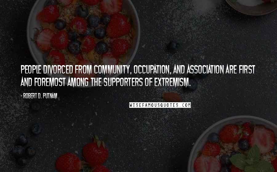 Robert D. Putnam Quotes: People divorced from community, occupation, and association are first and foremost among the supporters of extremism.