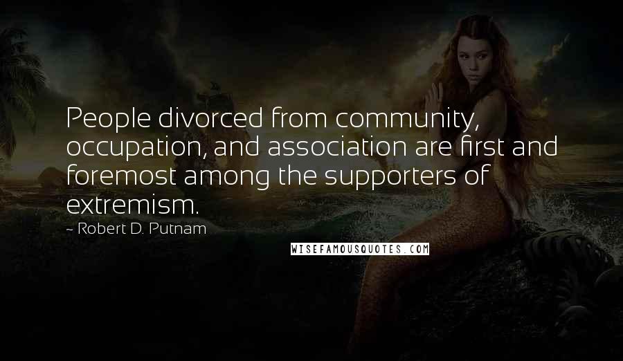 Robert D. Putnam Quotes: People divorced from community, occupation, and association are first and foremost among the supporters of extremism.