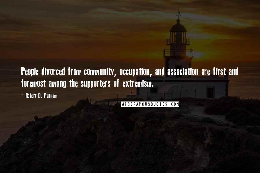 Robert D. Putnam Quotes: People divorced from community, occupation, and association are first and foremost among the supporters of extremism.