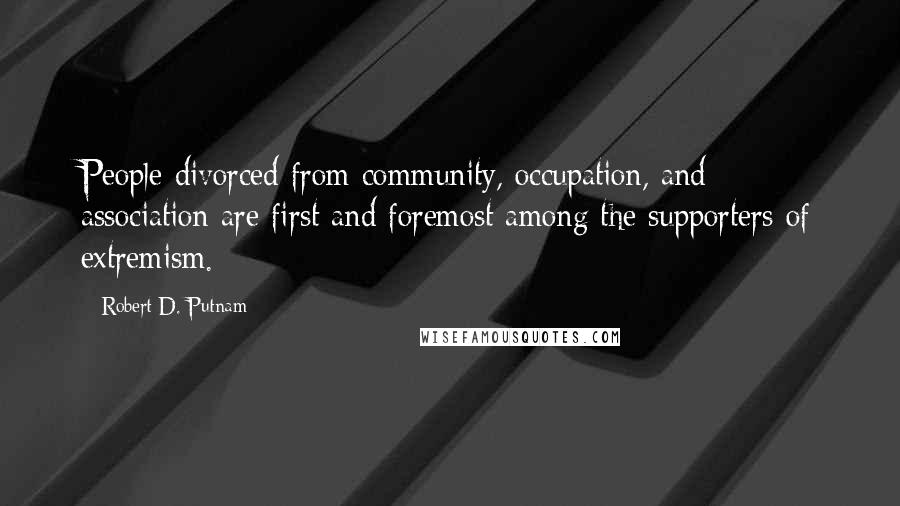 Robert D. Putnam Quotes: People divorced from community, occupation, and association are first and foremost among the supporters of extremism.