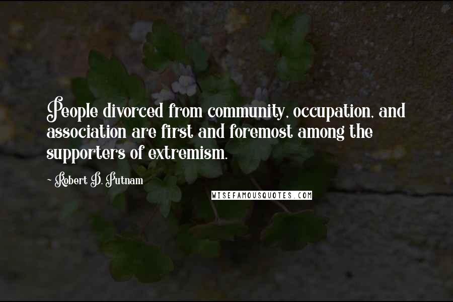 Robert D. Putnam Quotes: People divorced from community, occupation, and association are first and foremost among the supporters of extremism.