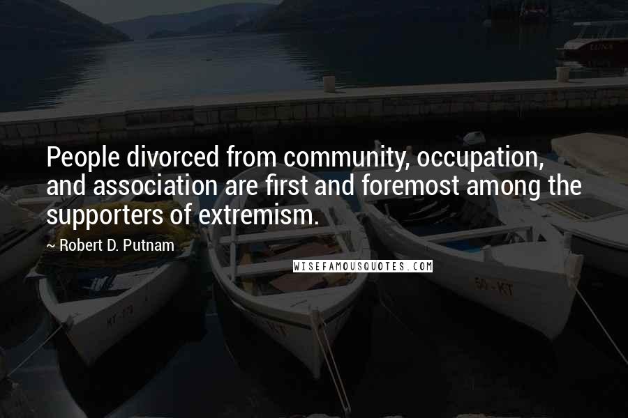 Robert D. Putnam Quotes: People divorced from community, occupation, and association are first and foremost among the supporters of extremism.