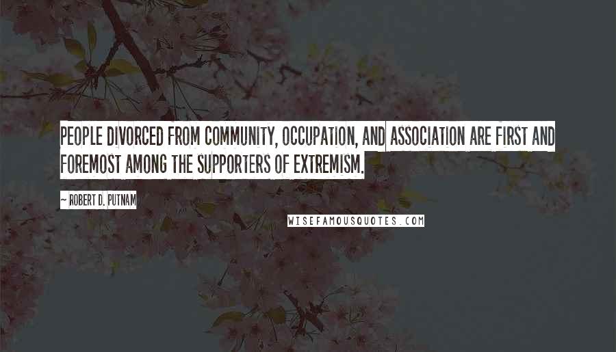 Robert D. Putnam Quotes: People divorced from community, occupation, and association are first and foremost among the supporters of extremism.