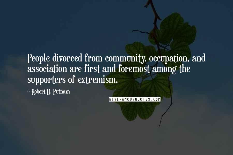 Robert D. Putnam Quotes: People divorced from community, occupation, and association are first and foremost among the supporters of extremism.