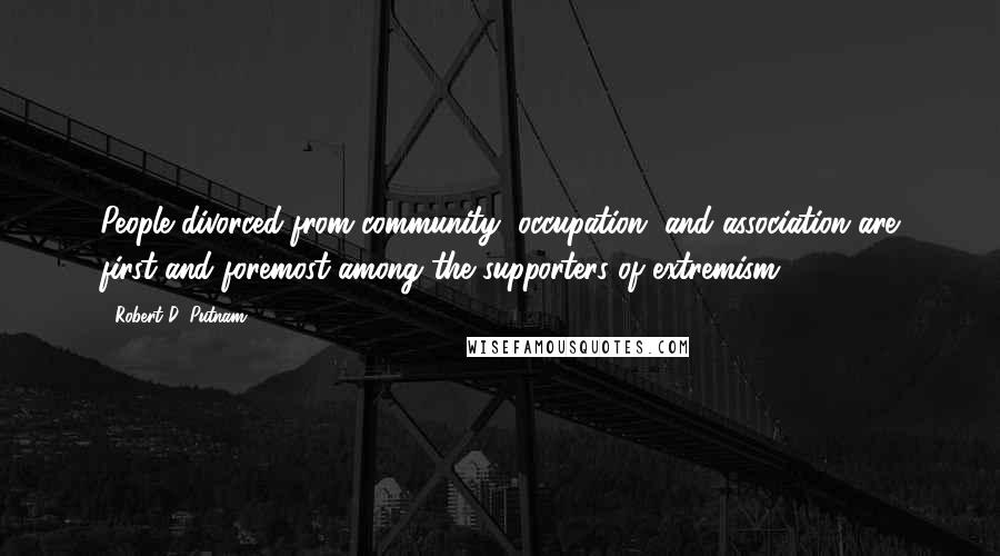 Robert D. Putnam Quotes: People divorced from community, occupation, and association are first and foremost among the supporters of extremism.