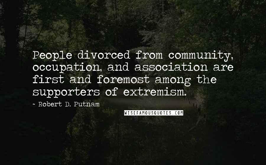 Robert D. Putnam Quotes: People divorced from community, occupation, and association are first and foremost among the supporters of extremism.