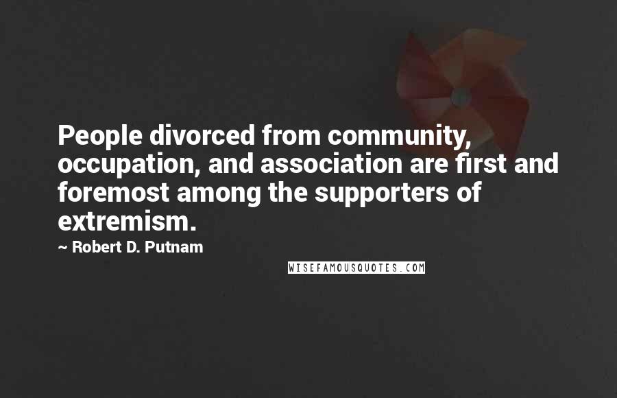 Robert D. Putnam Quotes: People divorced from community, occupation, and association are first and foremost among the supporters of extremism.