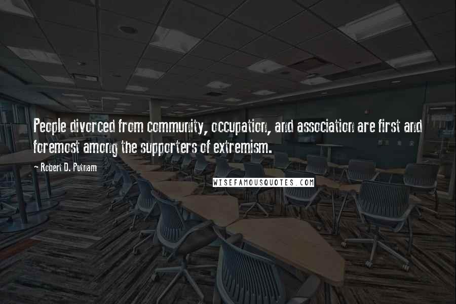 Robert D. Putnam Quotes: People divorced from community, occupation, and association are first and foremost among the supporters of extremism.