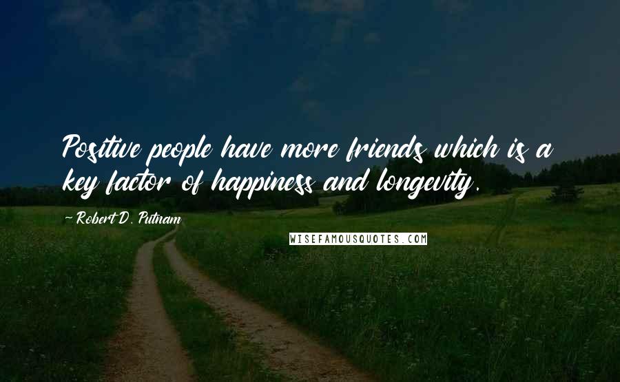 Robert D. Putnam Quotes: Positive people have more friends which is a key factor of happiness and longevity.