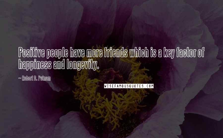 Robert D. Putnam Quotes: Positive people have more friends which is a key factor of happiness and longevity.