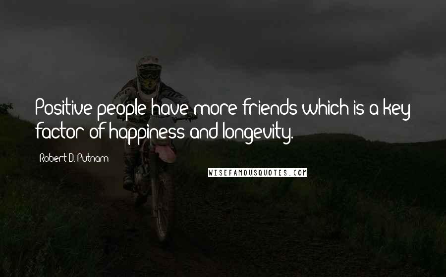 Robert D. Putnam Quotes: Positive people have more friends which is a key factor of happiness and longevity.