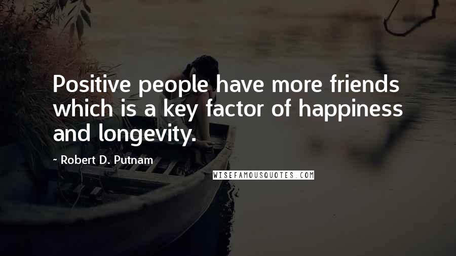 Robert D. Putnam Quotes: Positive people have more friends which is a key factor of happiness and longevity.