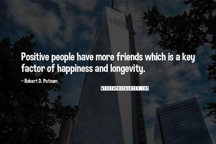 Robert D. Putnam Quotes: Positive people have more friends which is a key factor of happiness and longevity.
