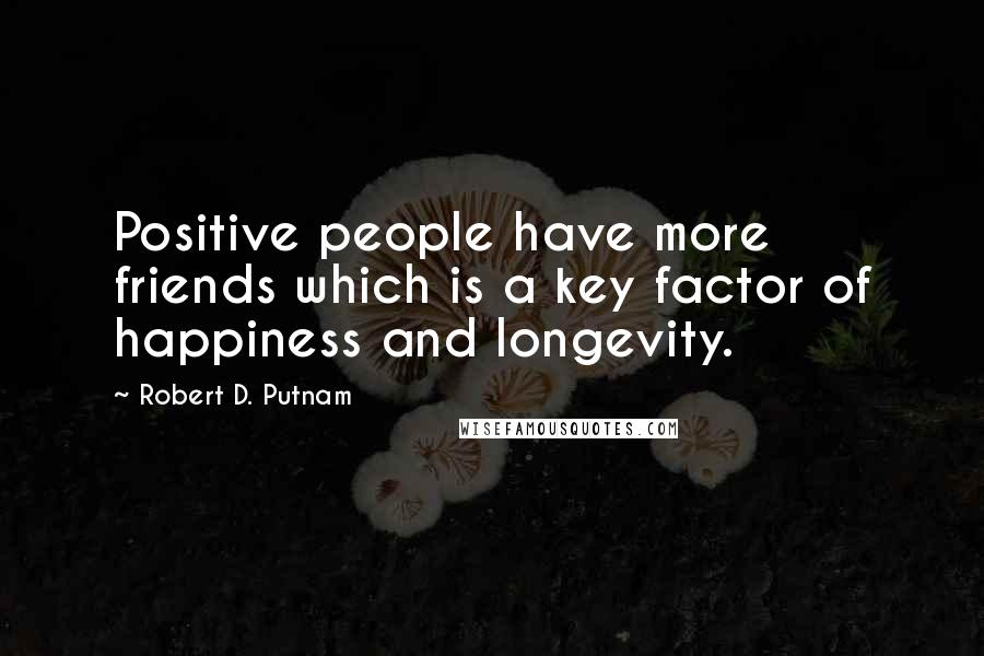 Robert D. Putnam Quotes: Positive people have more friends which is a key factor of happiness and longevity.