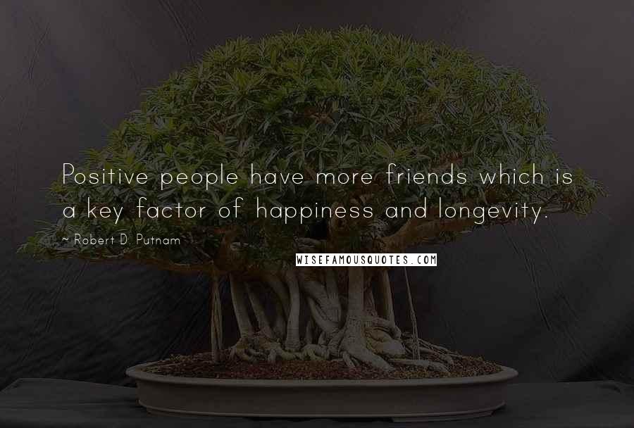 Robert D. Putnam Quotes: Positive people have more friends which is a key factor of happiness and longevity.