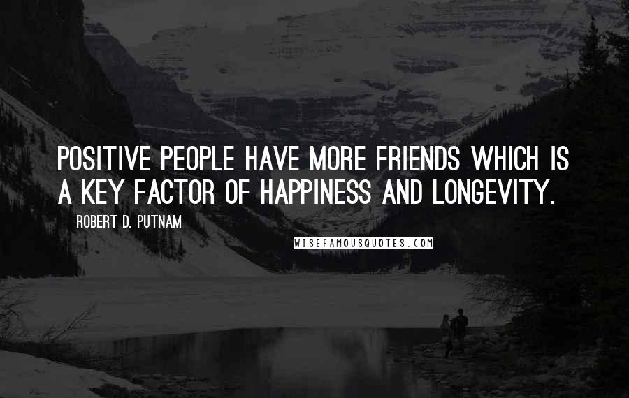Robert D. Putnam Quotes: Positive people have more friends which is a key factor of happiness and longevity.