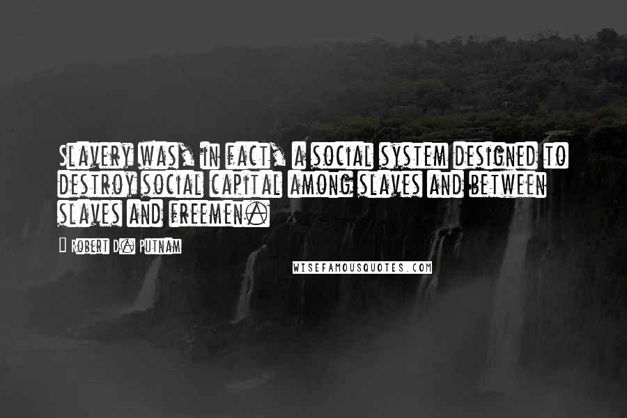 Robert D. Putnam Quotes: Slavery was, in fact, a social system designed to destroy social capital among slaves and between slaves and freemen.