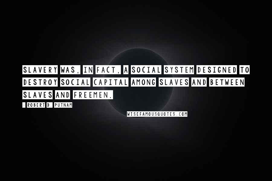 Robert D. Putnam Quotes: Slavery was, in fact, a social system designed to destroy social capital among slaves and between slaves and freemen.