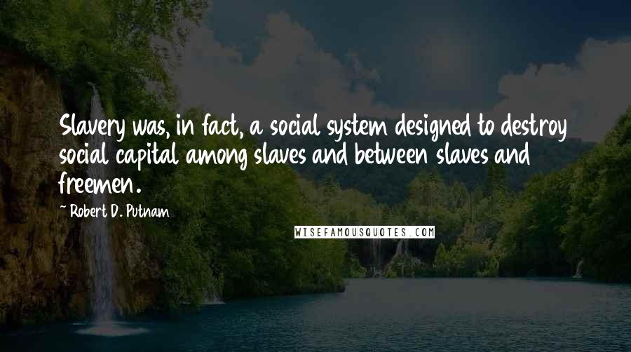 Robert D. Putnam Quotes: Slavery was, in fact, a social system designed to destroy social capital among slaves and between slaves and freemen.