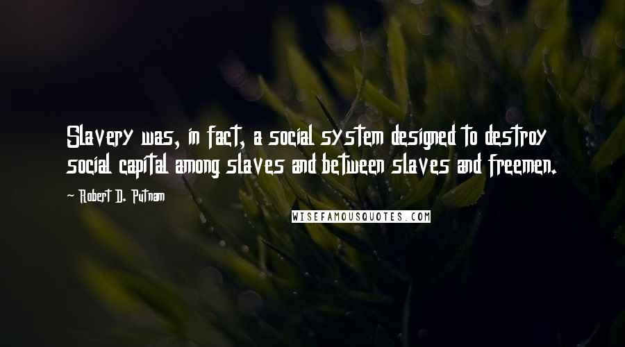 Robert D. Putnam Quotes: Slavery was, in fact, a social system designed to destroy social capital among slaves and between slaves and freemen.