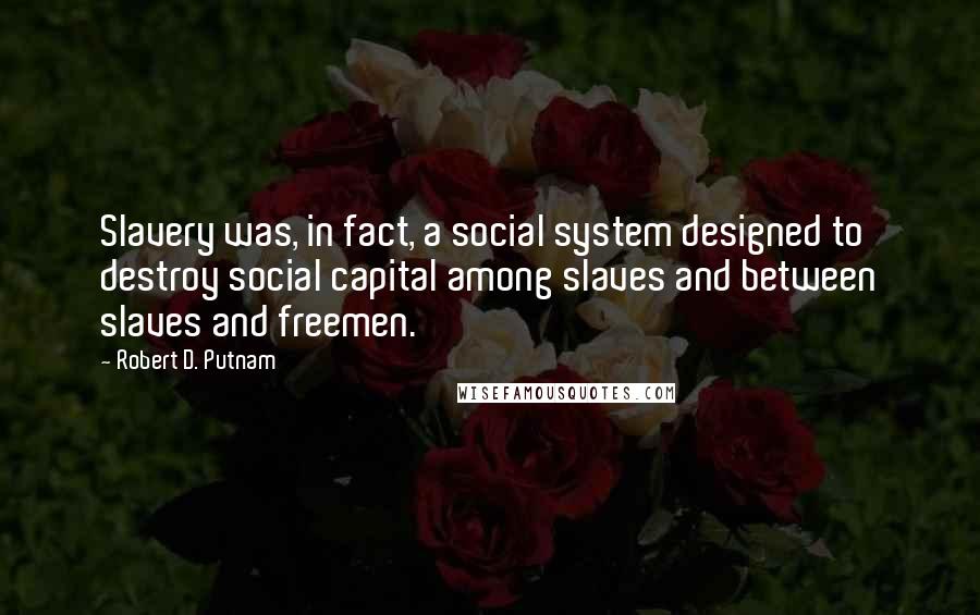 Robert D. Putnam Quotes: Slavery was, in fact, a social system designed to destroy social capital among slaves and between slaves and freemen.