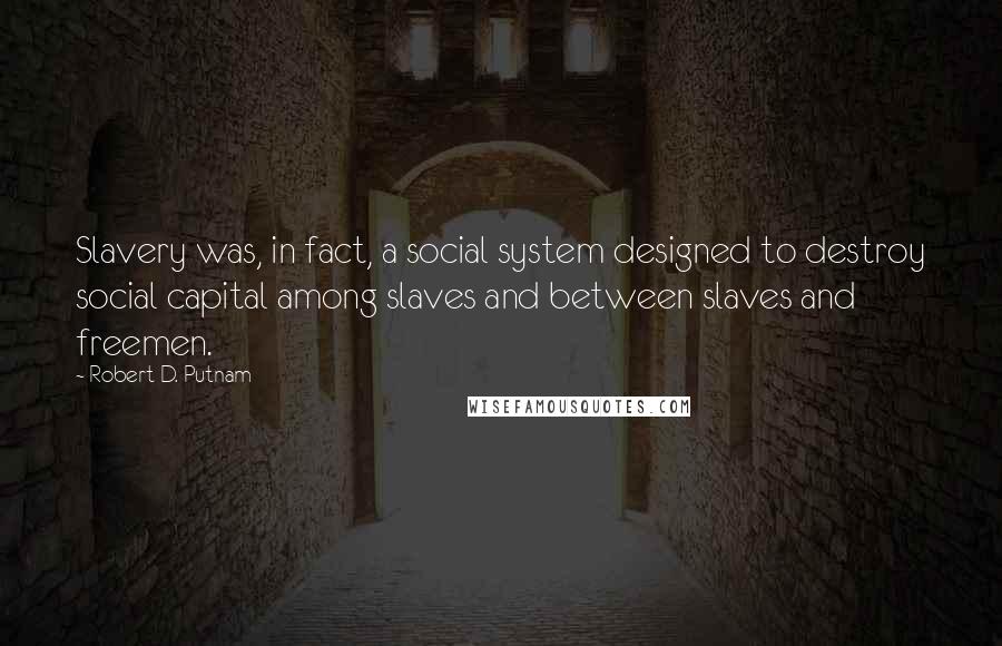 Robert D. Putnam Quotes: Slavery was, in fact, a social system designed to destroy social capital among slaves and between slaves and freemen.