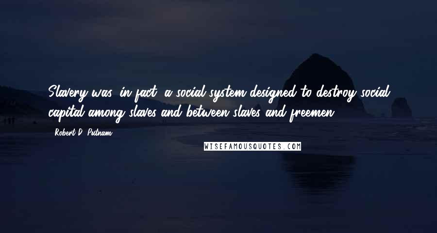 Robert D. Putnam Quotes: Slavery was, in fact, a social system designed to destroy social capital among slaves and between slaves and freemen.