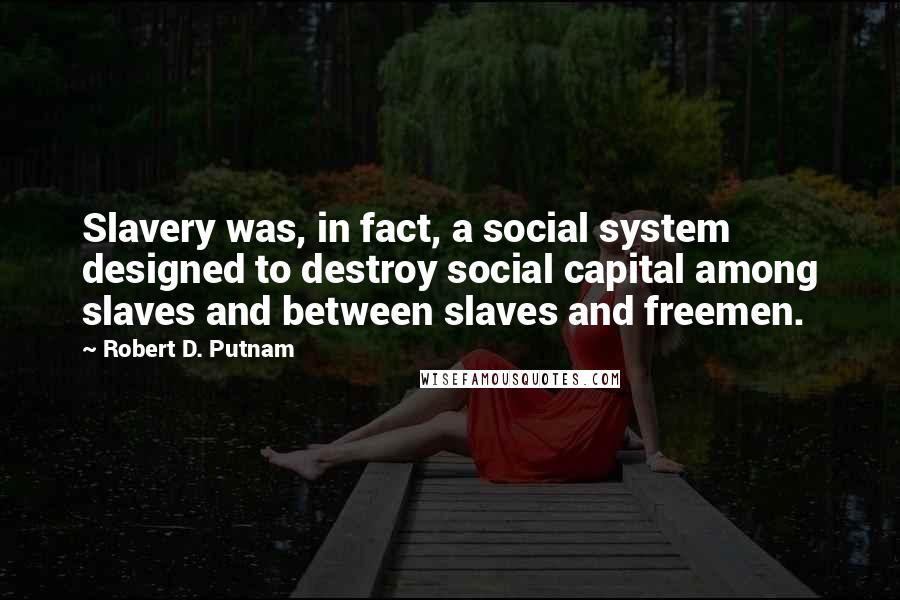 Robert D. Putnam Quotes: Slavery was, in fact, a social system designed to destroy social capital among slaves and between slaves and freemen.