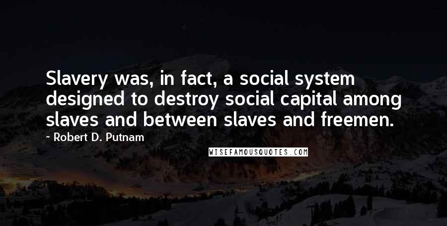 Robert D. Putnam Quotes: Slavery was, in fact, a social system designed to destroy social capital among slaves and between slaves and freemen.