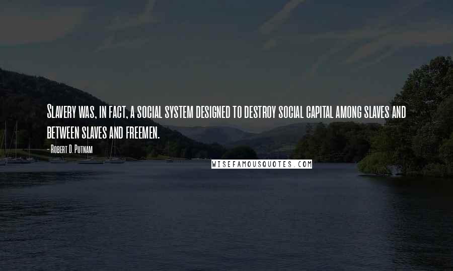 Robert D. Putnam Quotes: Slavery was, in fact, a social system designed to destroy social capital among slaves and between slaves and freemen.