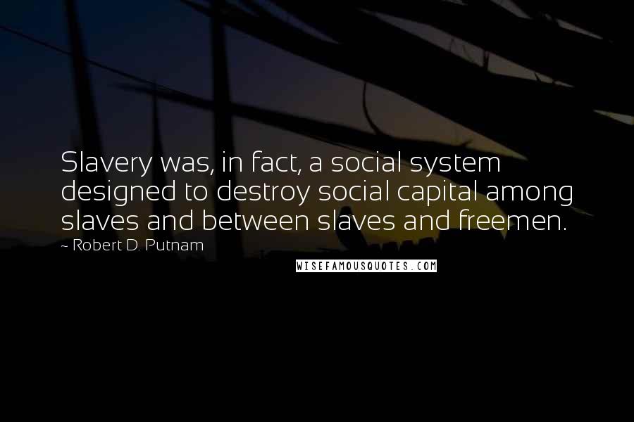 Robert D. Putnam Quotes: Slavery was, in fact, a social system designed to destroy social capital among slaves and between slaves and freemen.