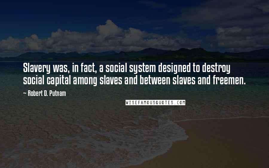 Robert D. Putnam Quotes: Slavery was, in fact, a social system designed to destroy social capital among slaves and between slaves and freemen.