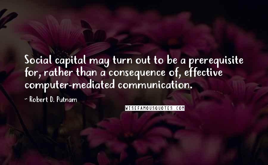 Robert D. Putnam Quotes: Social capital may turn out to be a prerequisite for, rather than a consequence of, effective computer-mediated communication.